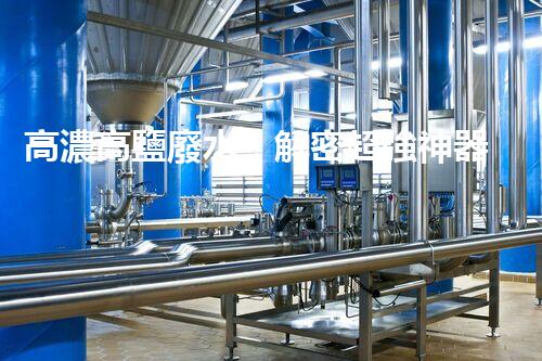 高濃高鹽廢水：解密超強神器，拯救環(huán)境的奇跡？！